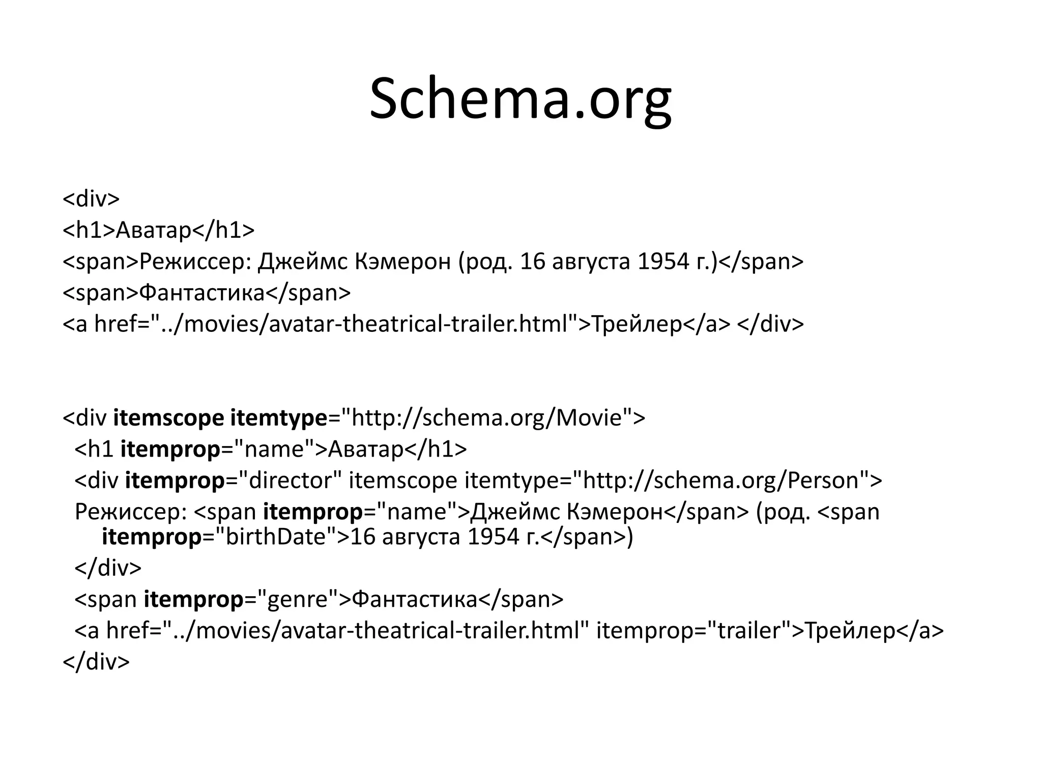 Schema.org
<div>
<h1>Аватар</h1>
<span>Режиссер: Джеймс Кэмерон (род. 16 августа 1954 г.)</span>
<span>Фантастика</span>
<a href="../movies/avatar-theatrical-trailer.html">Трейлер</a> </div>


<div itemscope itemtype="http://schema.org/Movie">
 <h1 itemprop="name">Аватар</h1>
 <div itemprop="director" itemscope itemtype="http://schema.org/Person">
 Режиссер: <span itemprop="name">Джеймс Кэмерон</span> (род. <span
    itemprop="birthDate">16 августа 1954 г.</span>)
 </div>
 <span itemprop="genre">Фантастика</span>
 <a href="../movies/avatar-theatrical-trailer.html" itemprop="trailer">Трейлер</a>
</div>
 