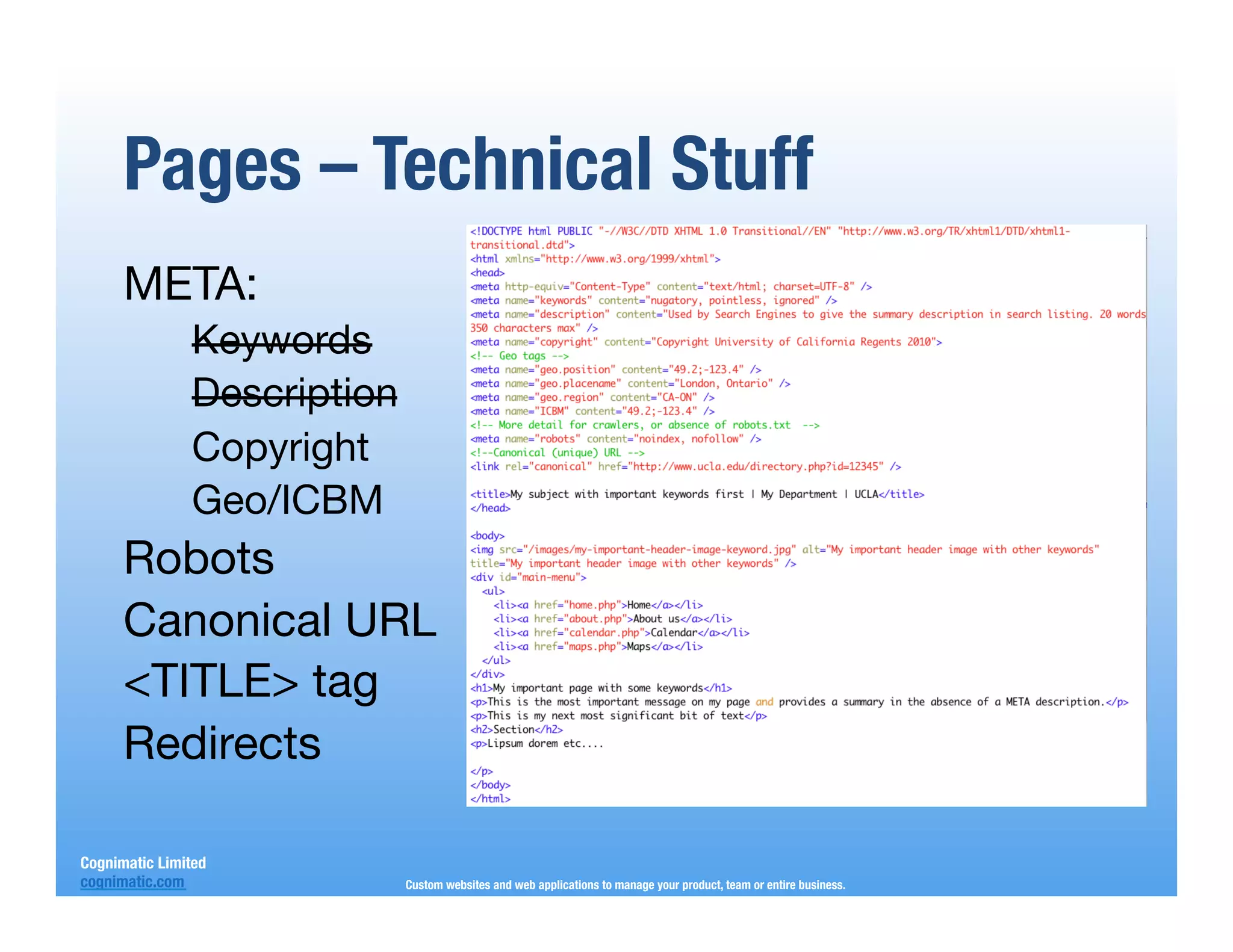 Pages – Technical Stuff
      META:
                Keywords
                Description
                Copyright
                Geo/ICBM
      Robots
      Canonical URL
      <TITLE> tag
      Redirects
      
      
Cognimatic Limited
cognimatic.com
            Custom websites and web applications to manage your product, team or entire business.
 