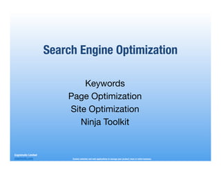 Search Engine Optimization

                              Keywords
                          Page Optimization
                          Site Optimization
                             Ninja Toolkit


Cognimatic Limited
cognimatic.com
            Custom websites and web applications to manage your product, team or entire business.
 