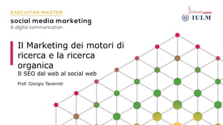 Il Marketing dei motori di
ricerca e la ricerca
organica
Il SEO dal web al social web
Prof. Giorgio Taverniti
 