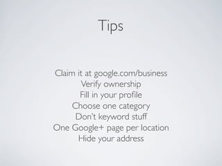 Tips 
Claim it at google.com/business
Verify ownership
Fill in your proﬁle
Choose one category
Don’t keyword stuff
One Google+ page per location
Hide your address
 