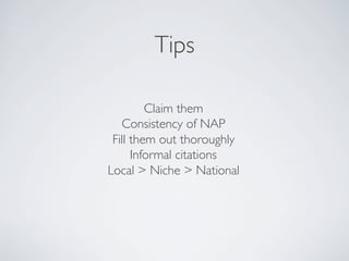 Tips
Claim them
Consistency of NAP
Fill them out thoroughly
Informal citations
Local  Niche  National
 