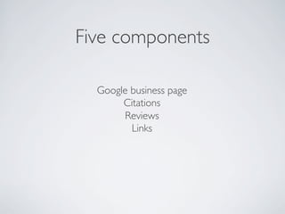 Five components
Google business page
Citations
Reviews
Links
 