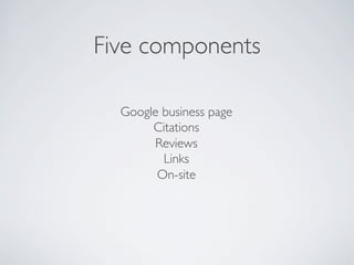 Five components
Google business page
Citations
Reviews
Links
On-site
 