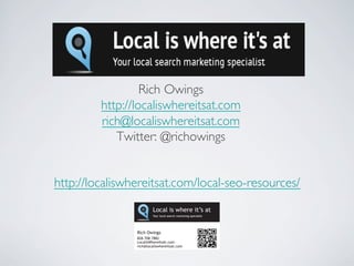 Rich Owings
http://localiswhereitsat.com
rich@localiswhereitsat.com
Twitter: @richowings
http://localiswhereitsat.com/local-seo-resources/
 