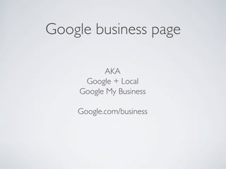 Google business page
AKA
Google + Local
Google My Business
Google.com/business
 