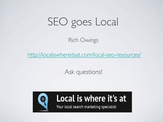 Rich Owings
http://localiswhereitsat.com/local-seo-resources/
SEO goes Local
Ask questions!
 