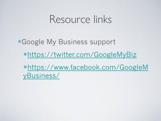 Resource links
Google My Business support
https://twitter.com/GoogleMyBiz
https://www.facebook.com/GoogleM
yBusiness/
 