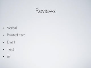 Reviews
• Verbal
• Printed card
• Email
• Text
• ???
 