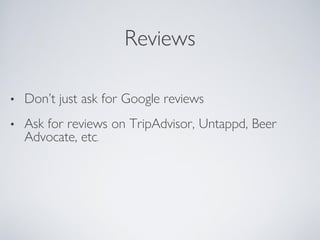 Reviews
• Don’t just ask for Google reviews
• Ask for reviews on TripAdvisor, Untappd, Beer
Advocate, etc.
 