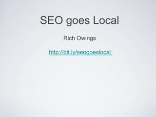 Rich Owings
http://bit.ly/seogoeslocal
SEO goes Local
 