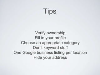 Tips
Verify ownership
Fill in your profile
Choose an appropriate category
Don’t keyword stuff
One Google business listing per location
Hide your address
 