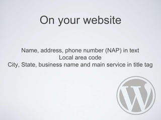 On your website
Name, address, phone number (NAP) in text
Local area code
City, State, business name and main service in title tag
 
