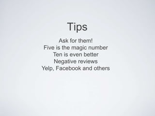 Tips
Ask for them!
Five is the magic number
Ten is even better
Negative reviews
Yelp, Facebook and others
 