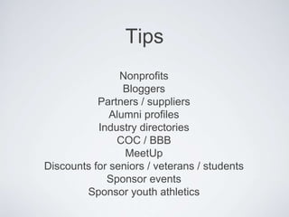 Tips
Nonprofits
Bloggers
Partners / suppliers
Alumni profiles
Industry directories
COC / BBB
MeetUp
Discounts for seniors / veterans / students
Sponsor events
Sponsor youth athletics
 