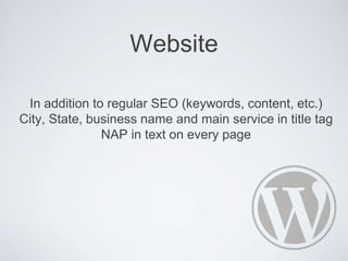 Website
In addition to regular SEO (keywords, content, etc.)
City, State, business name and main service in title tag
NAP in text on every page
 