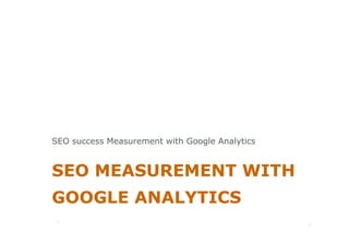 SEO success Measurement with Google Analytics


SEO MEASUREMENT WITH
GOOGLE ANALYTICS
                                                1
 1
                                                    1
 