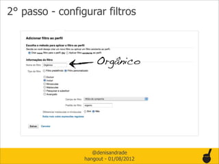 2° passo - configurar filtros



                     Orgânico




                    @denisandrade
                 hangout - 01/08/2012
 