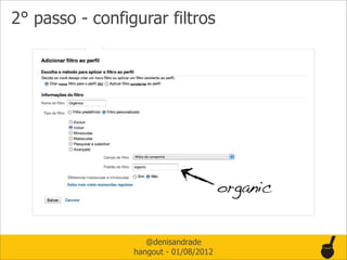 2° passo - configurar filtros




                                        organic


                    @denisandrade
                 hangout - 01/08/2012
 