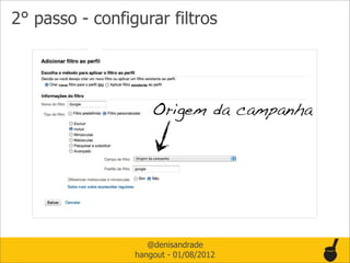 2° passo - configurar filtros




                     Origem da campanha




                    @denisandrade
                 hangout - 01/08/2012
 