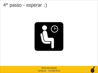 4° passo - esperar :)




                   @denisandrade
                hangout - 01/08/2012
 