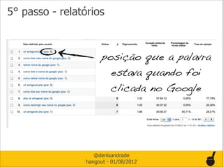 5° passo - relatórios



                       posição que a palavra
                         estava quando foi
                         clicada no Google




                    @denisandrade
                 hangout - 01/08/2012
 