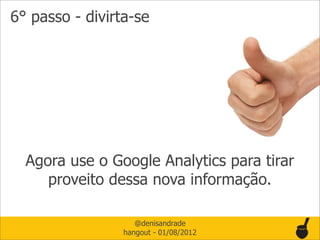 6° passo - divirta-se




  Agora use o Google Analytics para tirar
     proveito dessa nova informação.

                    @denisandrade
                 hangout - 01/08/2012
 