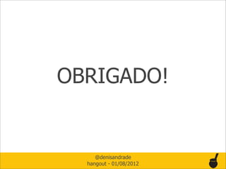 OBRIGADO!


     @denisandrade
  hangout - 01/08/2012
 