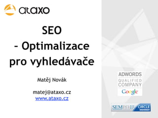 SEO
 – Optimalizace
pro vyhledávače
     Matěj Novák

    matej@ataxo.cz
     www.ataxo.cz
 