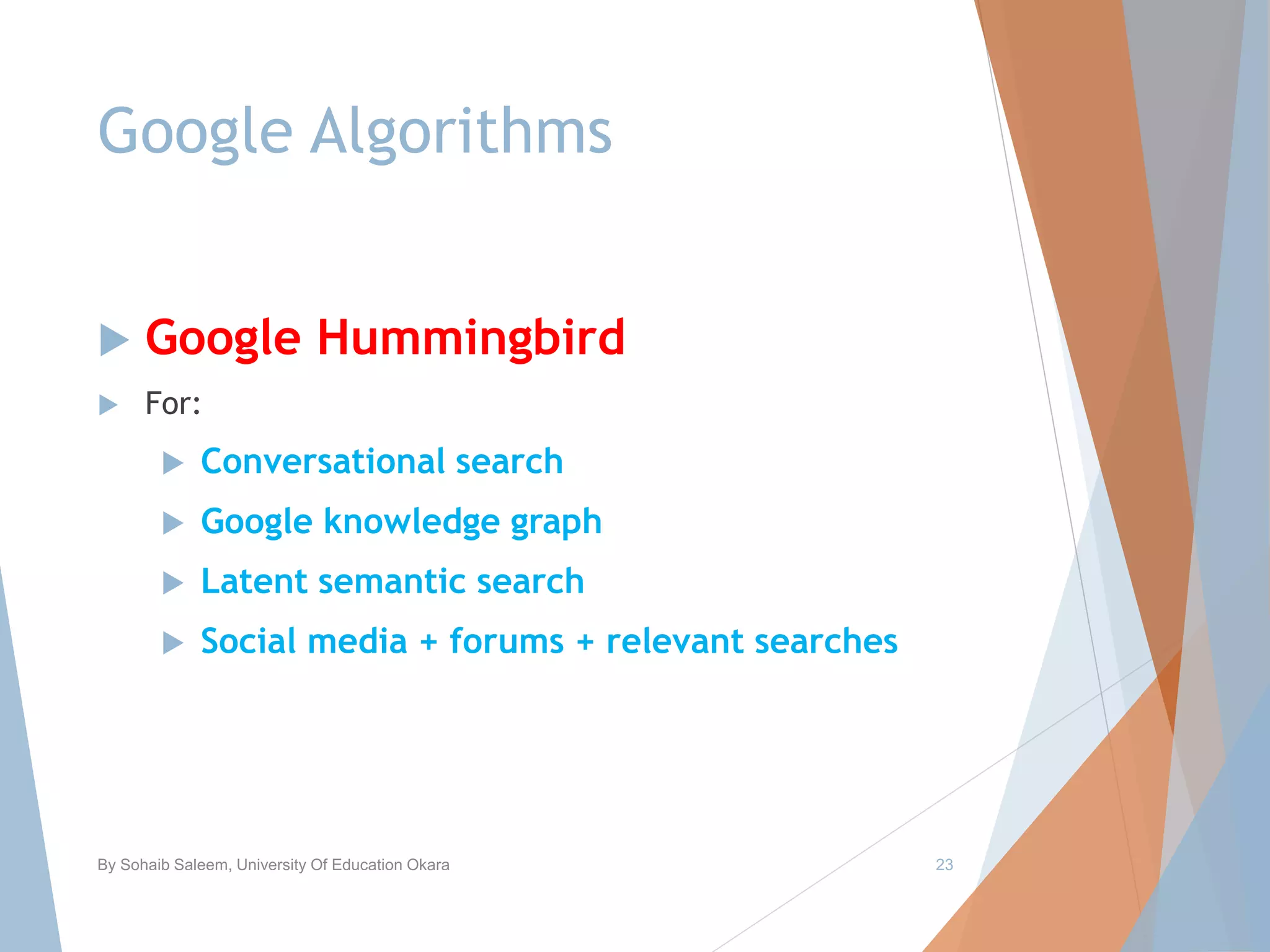 Google Algorithms
 Google Hummingbird
 For:
 Conversational search
 Google knowledge graph
 Latent semantic search
 Social media + forums + relevant searches
By Sohaib Saleem, University Of Education Okara 23
 