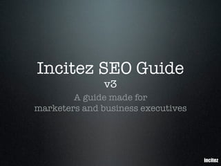 Incitez SEO Guide
               v3
        A guide made for
marketers and business executives




                                    incitez
 