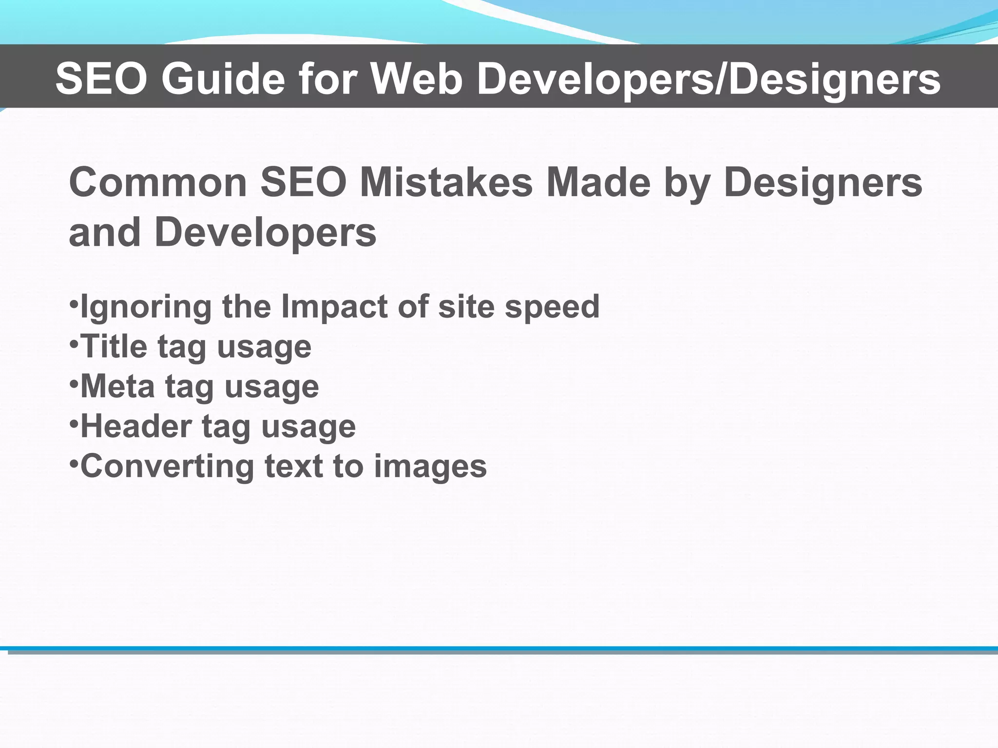 Common SEO Mistakes Made by Designers
and Developers
•Ignoring the Impact of site speed
•Title tag usage
•Meta tag usage
•Header tag usage
•Converting text to images
SEO Guide for Web Developers/Designers
 