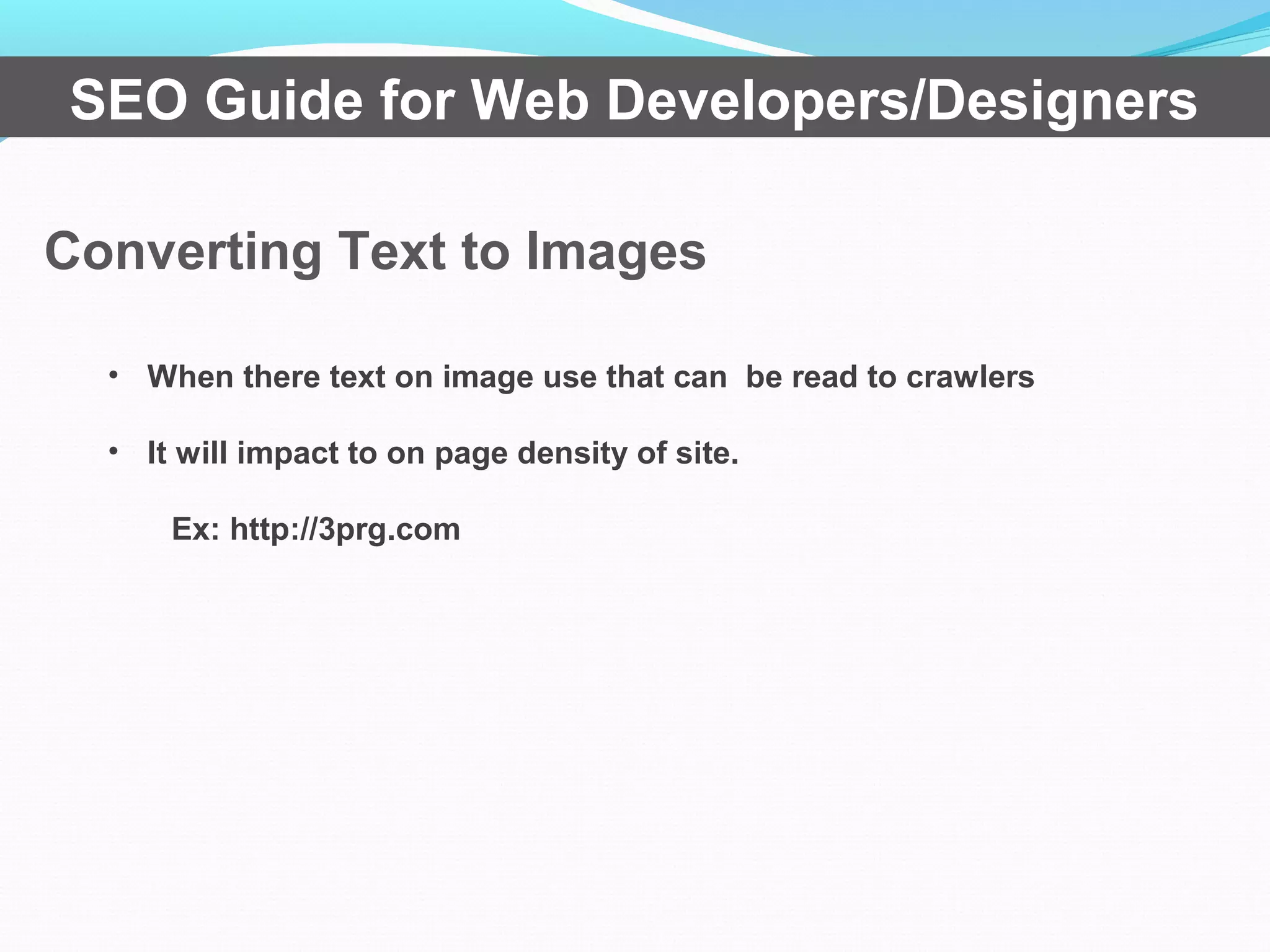 Converting Text to Images
SEO Guide for Web Developers/Designers
• When there text on image use that can be read to crawlers
• It will impact to on page density of site.
Ex: http://3prg.com
 
