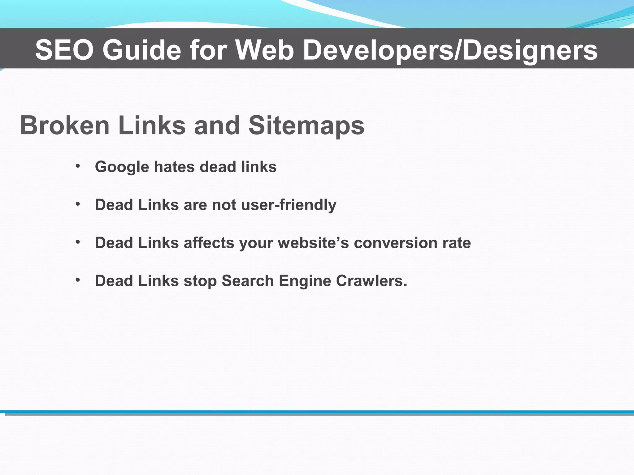 Broken Links and Sitemaps
SEO Guide for Web Developers/Designers
• Google hates dead links
• Dead Links are not user-friendly
• Dead Links affects your website’s conversion rate
• Dead Links stop Search Engine Crawlers.
 