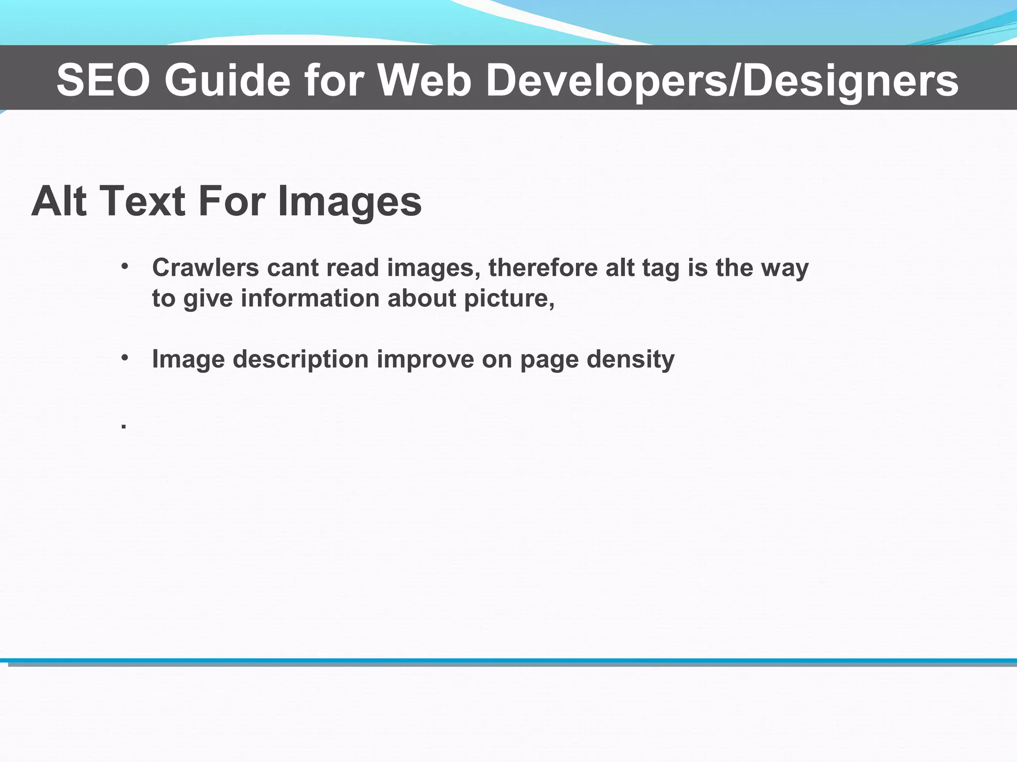 Alt Text For Images
SEO Guide for Web Developers/Designers
• Crawlers cant read images, therefore alt tag is the way
to give information about picture,
• Image description improve on page density
.
 