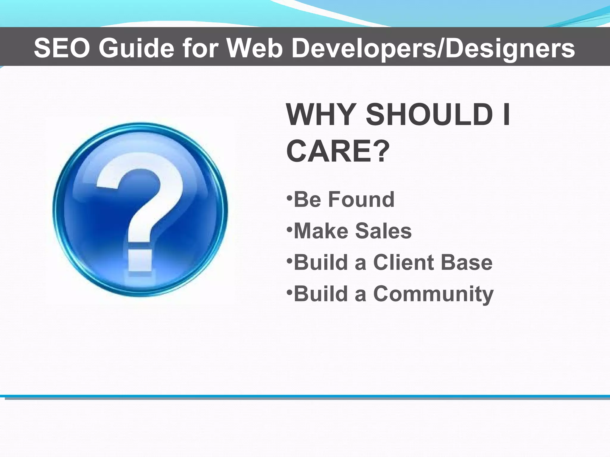 WHY SHOULD I
CARE?
•Be Found
•Make Sales
•Build a Client Base
•Build a Community
SEO Guide for Web Developers/Designers
 