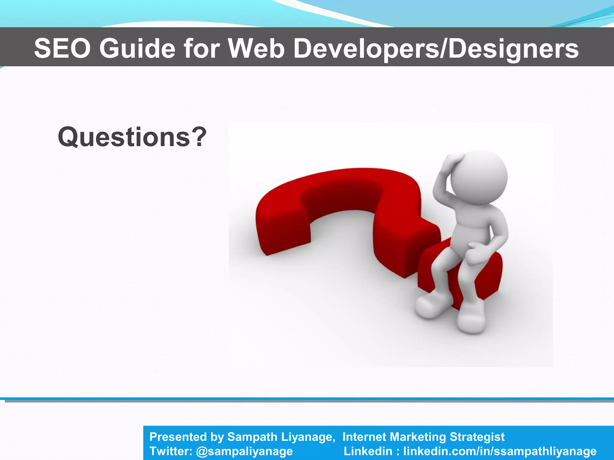 Questions?
SEO Guide for Web Developers/Designers
Presented by Sampath Liyanage, Internet Marketing Strategist
Twitter: @sampaliyanage Linkedin : linkedin.com/in/ssampathliyanage
 