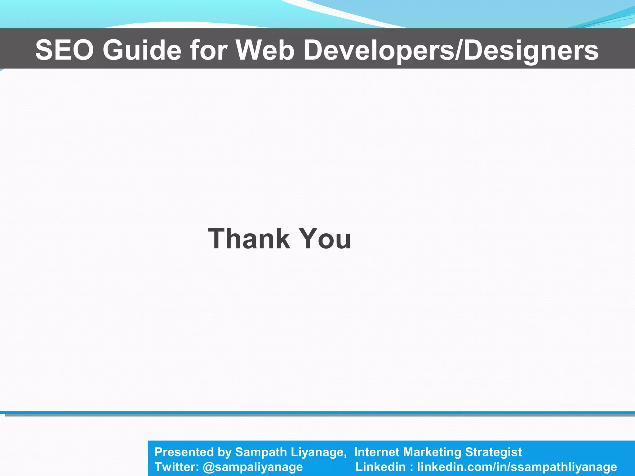 Thank You
SEO Guide for Web Developers/Designers
Presented by Sampath Liyanage, Internet Marketing Strategist
Twitter: @sampaliyanage Linkedin : linkedin.com/in/ssampathliyanage
 