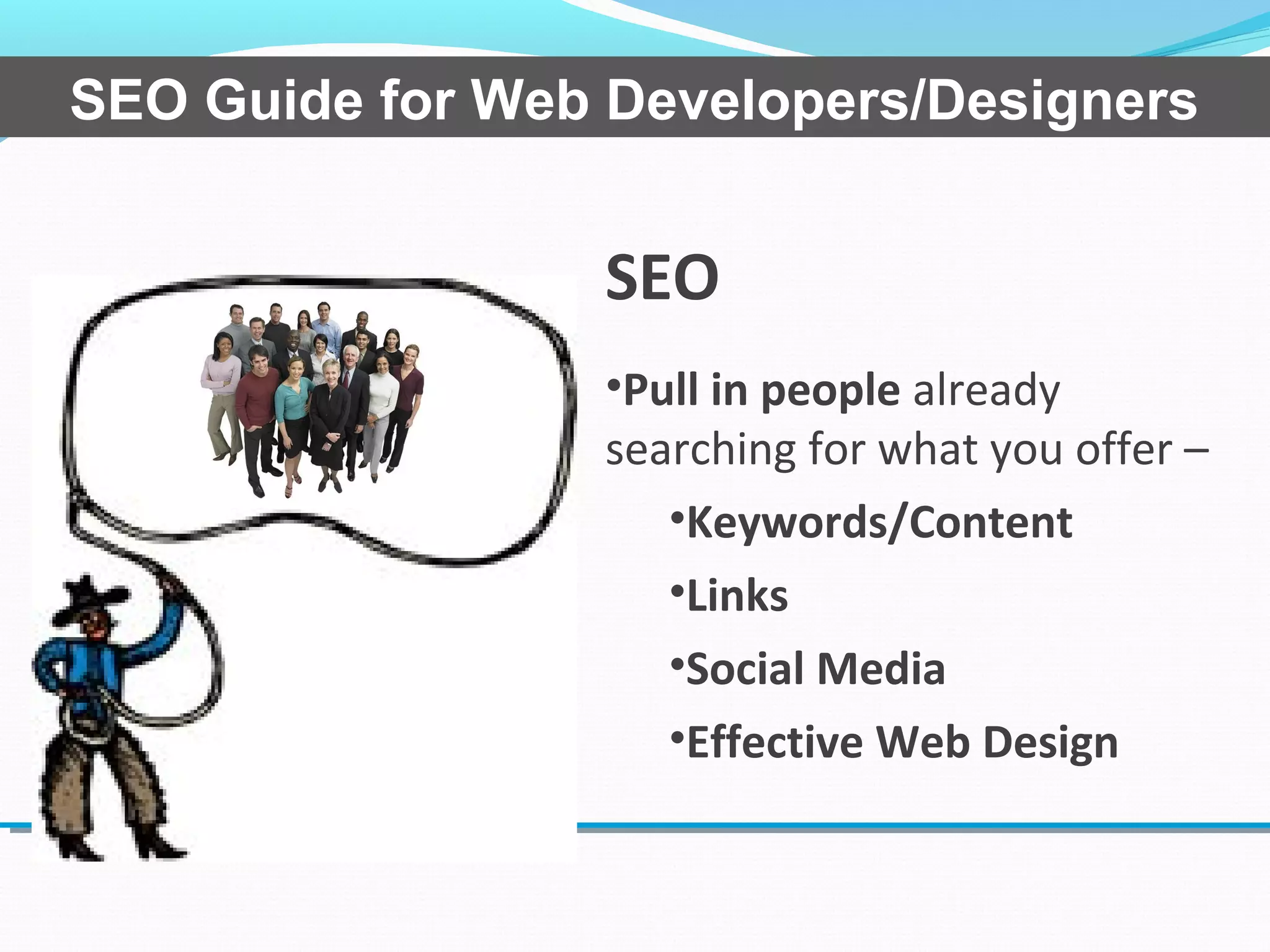 SEO
•Pull in people already
searching for what you offer –
•Keywords/Content
•Links
•Social Media
•Effective Web Design
SEO Guide for Web Developers/Designers
 