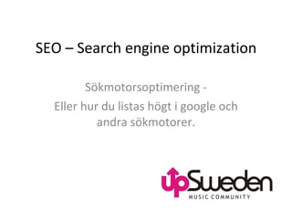 SEO – Search engine optimization Sökmotorsoptimering - Eller hur du listas högt i google och andra sökmotorer. 