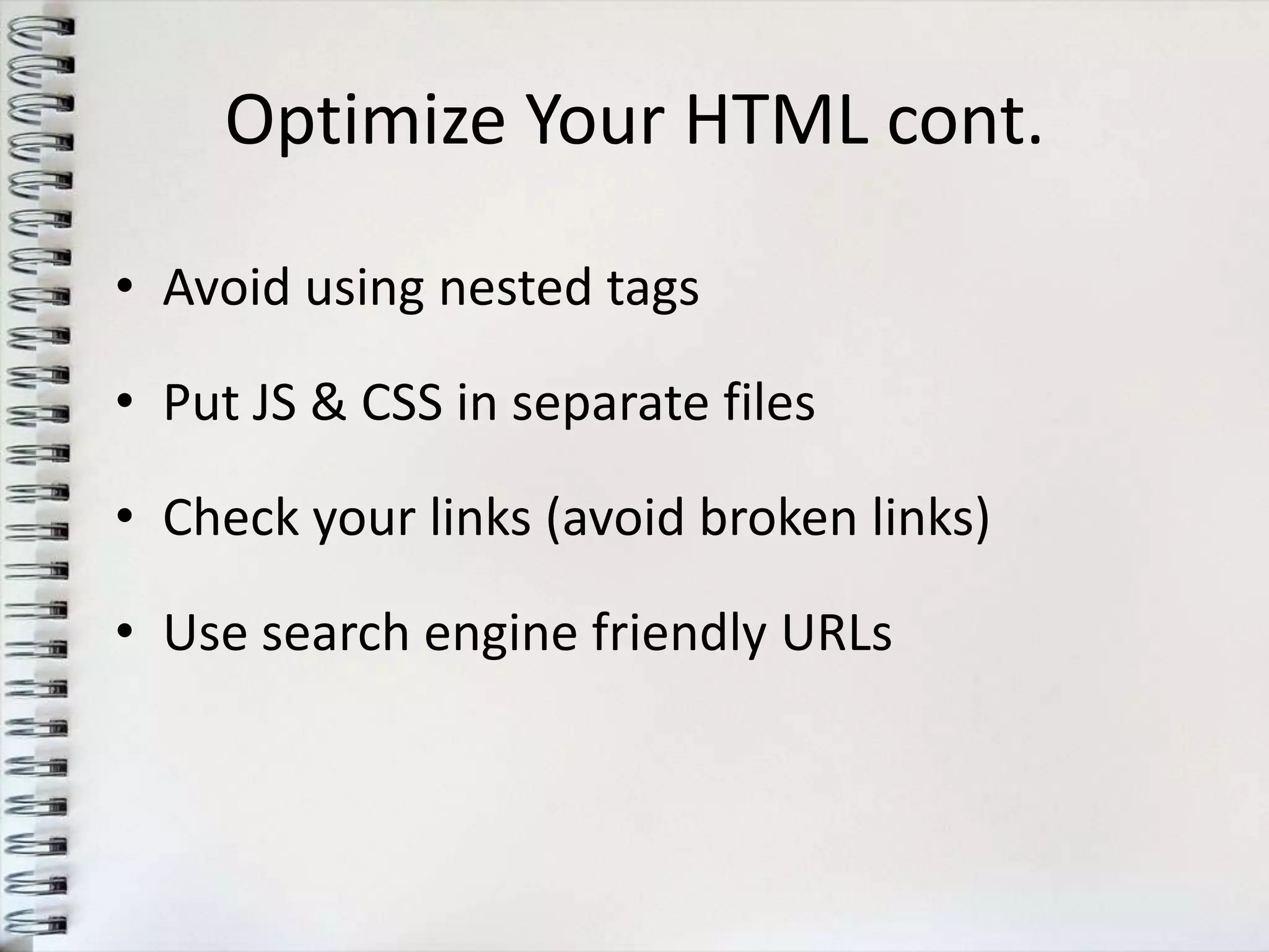 Optimize Your HTML cont.

• Avoid using nested tags

• Put JS & CSS in separate files

• Check your links (avoid broken links)

• Use search engine friendly URLs
 