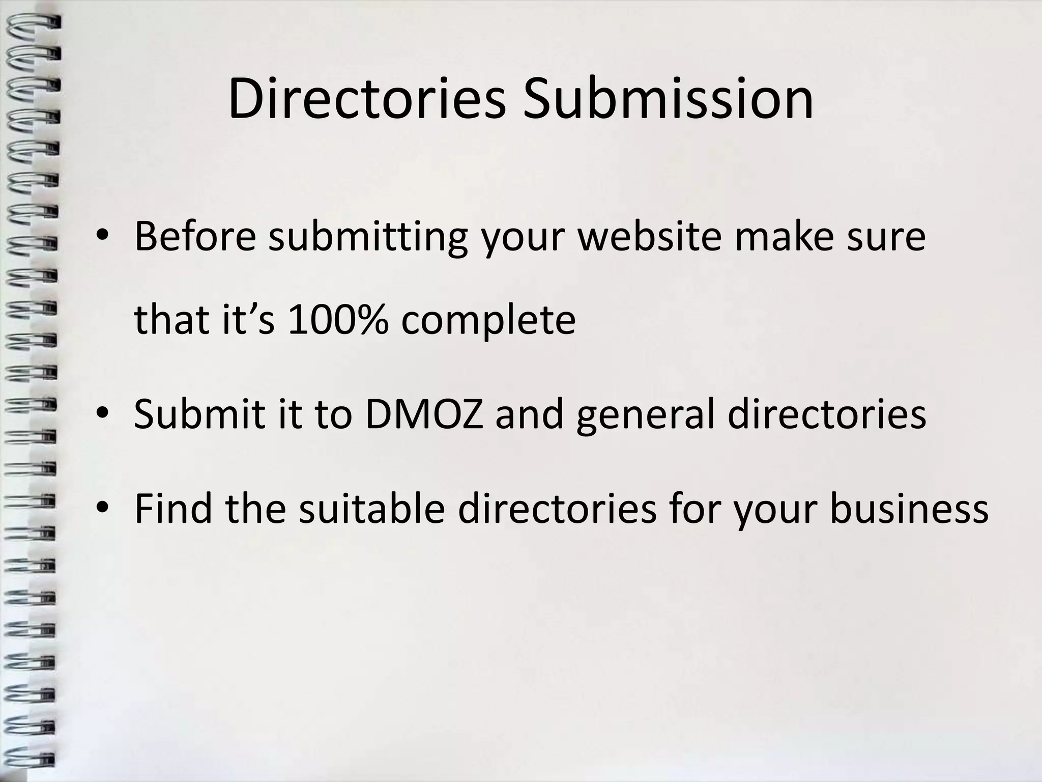 Directories Submission

• Before submitting your website make sure
  that it’s 100% complete

• Submit it to DMOZ and general directories

• Find the suitable directories for your business
 