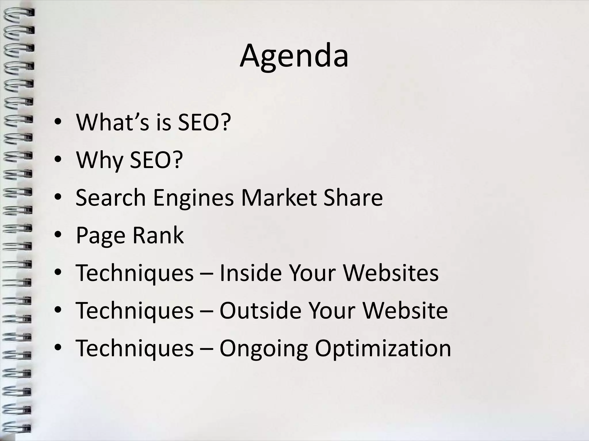 Agenda
•   What’s is SEO?
•   Why SEO?
•   Search Engines Market Share
•   Page Rank
•   Techniques – Inside Your Websites
•   Techniques – Outside Your Website
•   Techniques – Ongoing Optimization
 