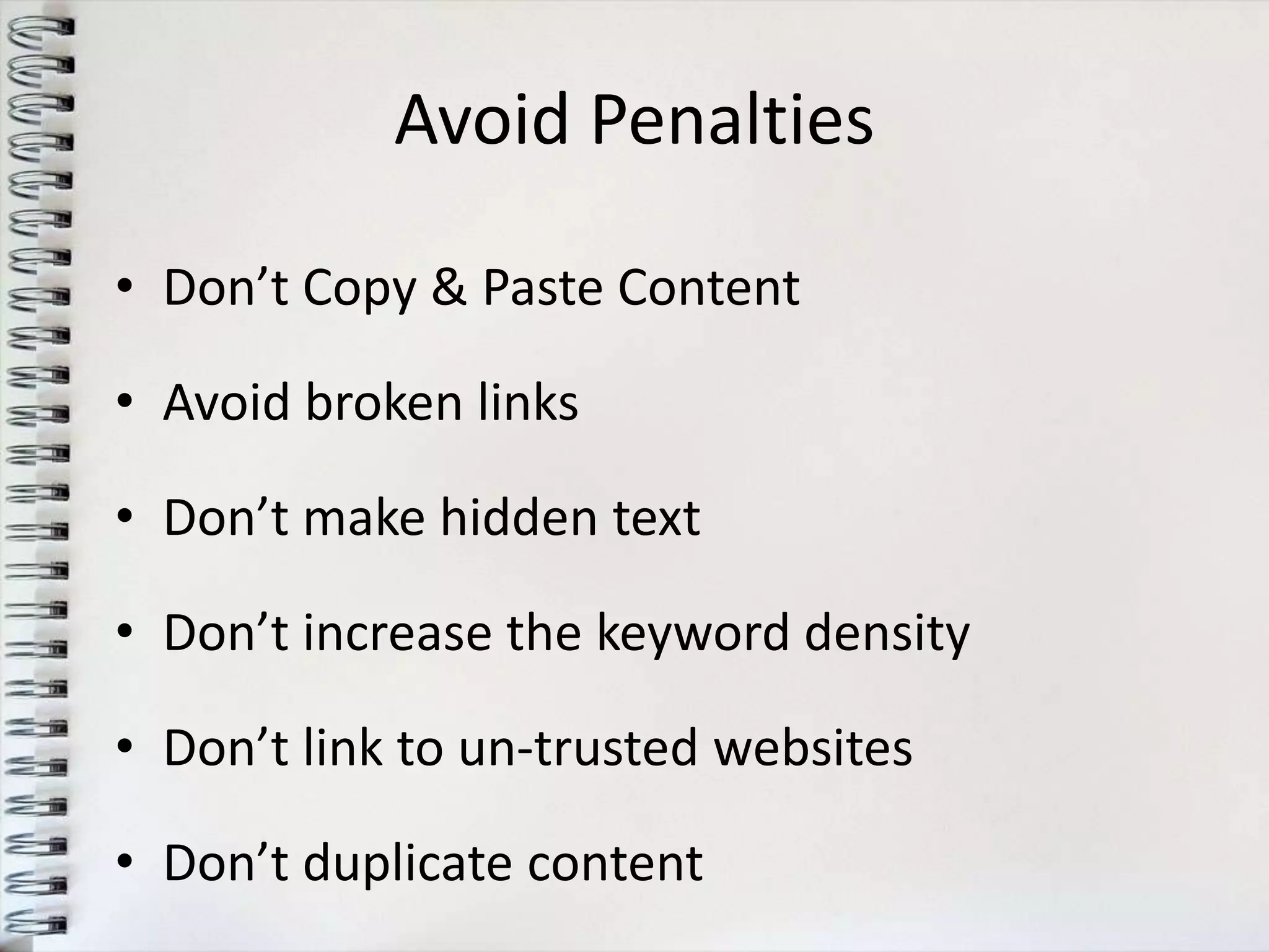 Avoid Penalties

• Don’t Copy & Paste Content

• Avoid broken links

• Don’t make hidden text

• Don’t increase the keyword density

• Don’t link to un-trusted websites

• Don’t duplicate content
 