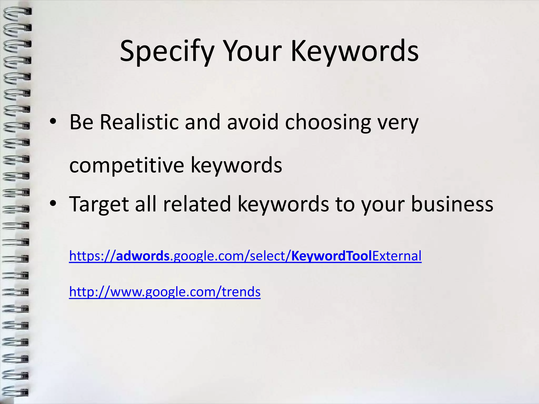 Specify Your Keywords

• Be Realistic and avoid choosing very
  competitive keywords
• Target all related keywords to your business

  https://adwords.google.com/select/KeywordToolExternal

  http://www.google.com/trends
 