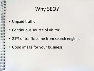 Why SEO?

• Unpaid traffic

• Continuous source of visitor

• 21% of traffic come from search engines

• Good image for your business
 