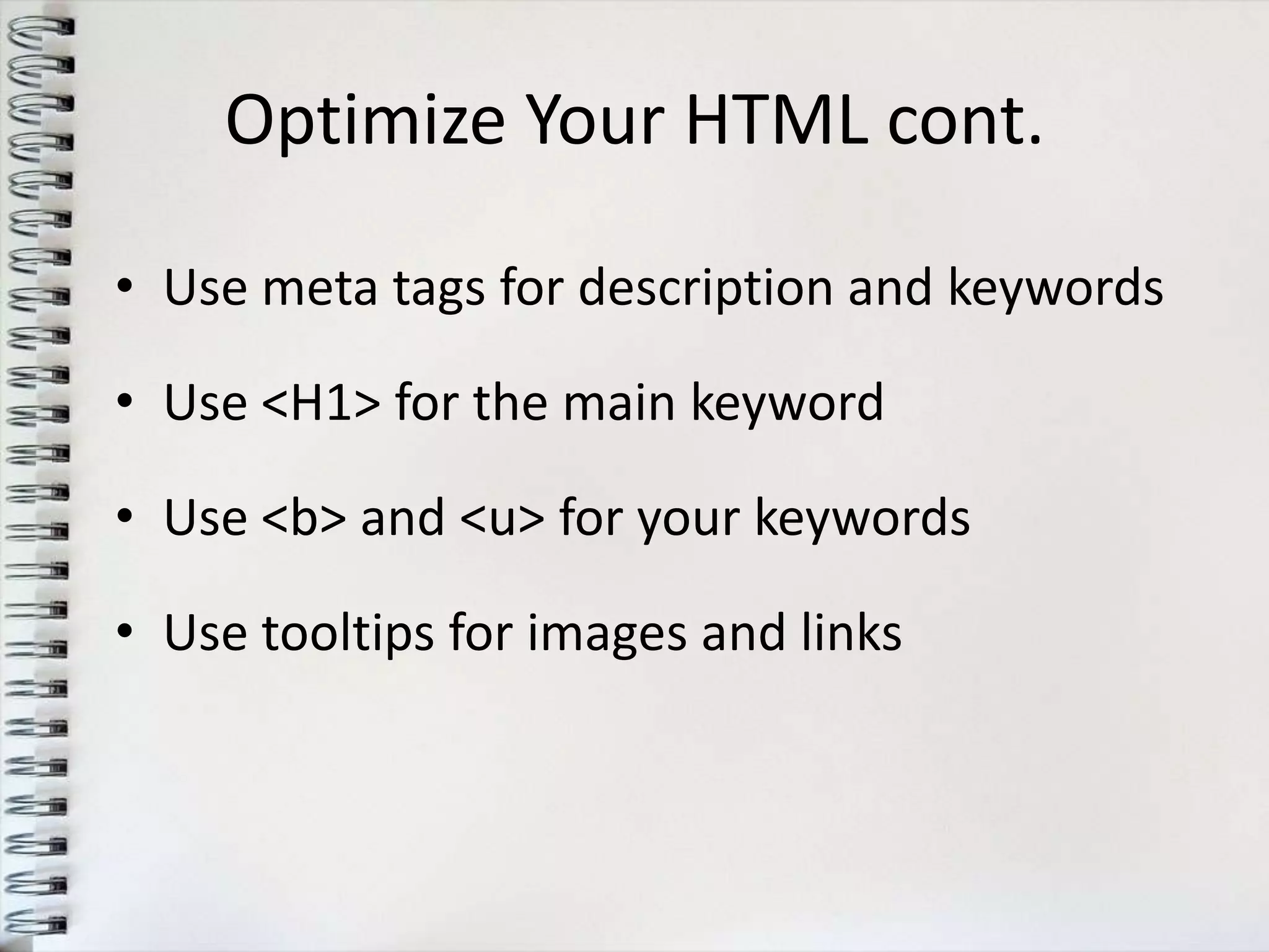 Optimize Your HTML cont.

• Use meta tags for description and keywords

• Use <H1> for the main keyword

• Use <b> and <u> for your keywords

• Use tooltips for images and links
 