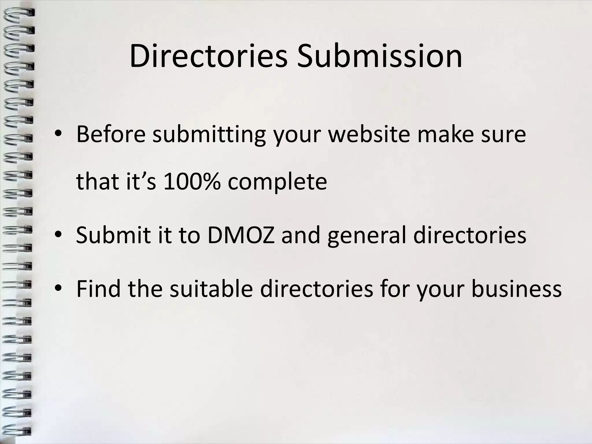 Directories Submission

• Before submitting your website make sure
  that it’s 100% complete

• Submit it to DMOZ and general directories

• Find the suitable directories for your business
 