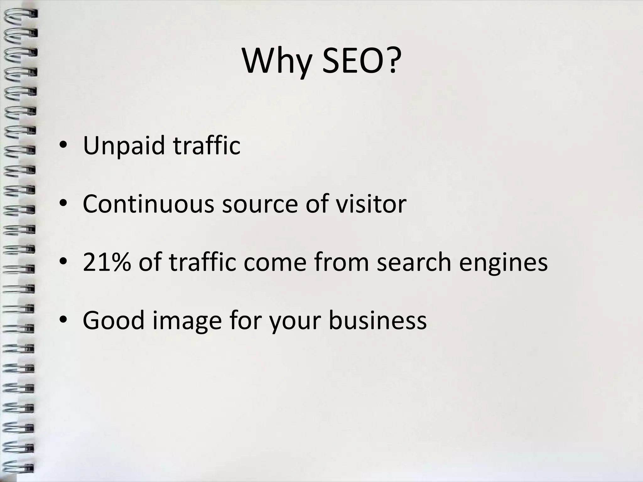 Why SEO?

• Unpaid traffic

• Continuous source of visitor

• 21% of traffic come from search engines

• Good image for your business
 