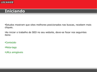 Iniciando Estudos mostram que sites melhores posicionados nas buscas, recebem mais cliques. Ao iniciar o trabalho de SEO no seu website, deve-se focar nos seguintes itens: Conteúdo Meta-tags URLs amigáveis 